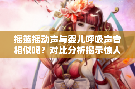 摇篮摇动声与婴儿呼吸声音相似吗？对比分析揭示惊人相似性