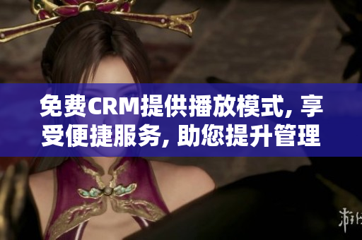 免费CRM提供播放模式, 享受便捷服务, 助您提升管理效率