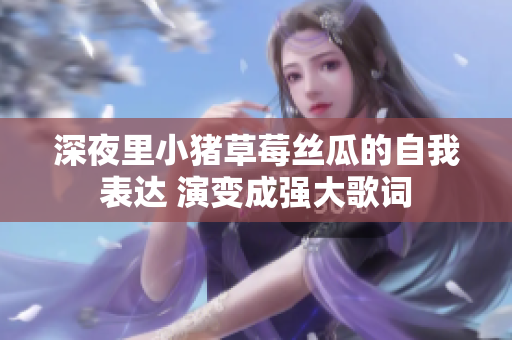 深夜里小猪草莓丝瓜的自我表达 演变成强大歌词