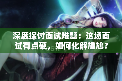 深度探讨面试难题：这场面试有点硬，如何化解尴尬？