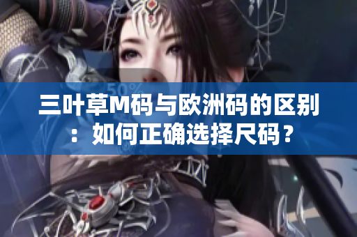 三叶草M码与欧洲码的区别：如何正确选择尺码？