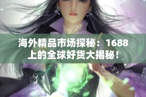 海外精品市场探秘：1688上的全球好货大揭秘！