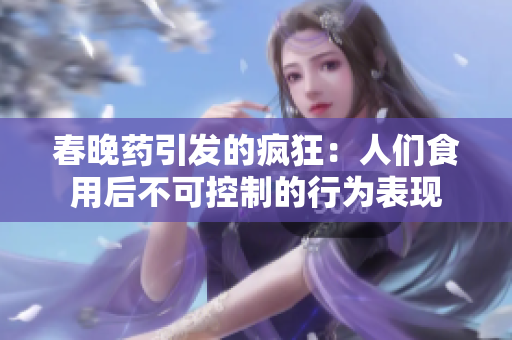 春晚药引发的疯狂：人们食用后不可控制的行为表现