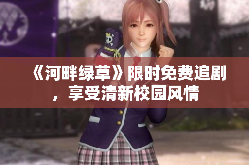 《河畔绿草》限时免费追剧，享受清新校园风情