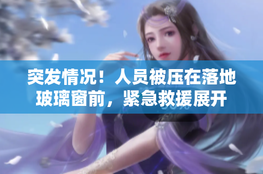 突发情况！人员被压在落地玻璃窗前，紧急救援展开