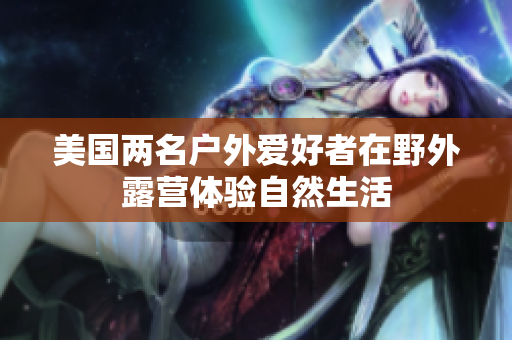 美国两名户外爱好者在野外露营体验自然生活