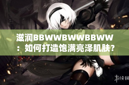 滋润BBWWBWWBBWW：如何打造饱满亮泽肌肤？