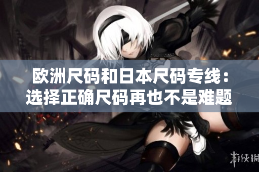 欧洲尺码和日本尺码专线：选择正确尺码再也不是难题!