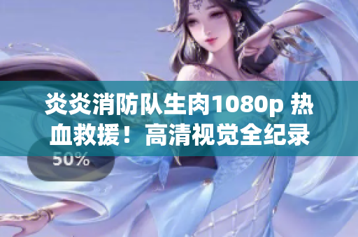 炎炎消防队生肉1080p 热血救援！高清视觉全纪录
