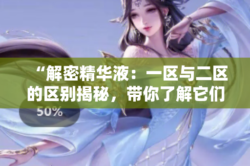 “解密精华液：一区与二区的区别揭秘，带你了解它们的差异和适用场景”