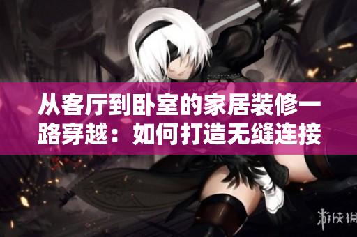 从客厅到卧室的家居装修一路穿越：如何打造无缝连接的空间流畅体验
