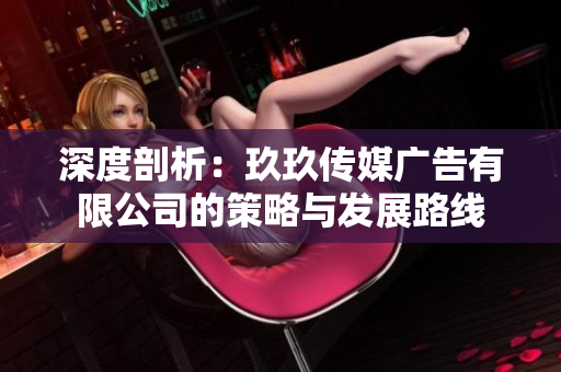 深度剖析：玖玖传媒广告有限公司的策略与发展路线