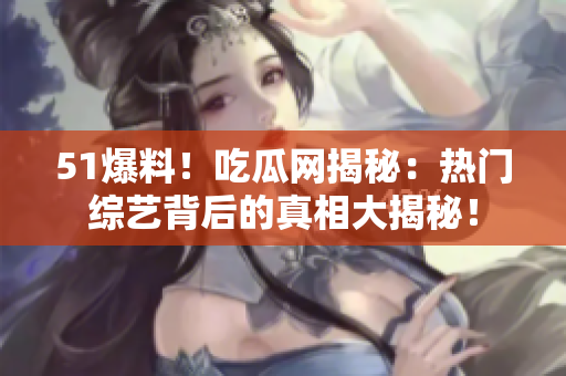 51爆料！吃瓜网揭秘：热门综艺背后的真相大揭秘！