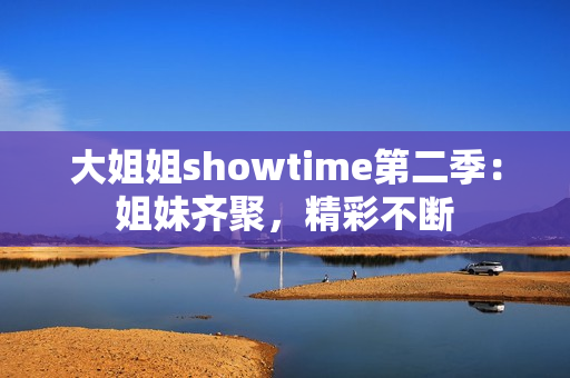 大姐姐showtime第二季：姐妹齐聚，精彩不断