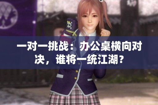 一对一挑战：办公桌横向对决，谁将一统江湖？