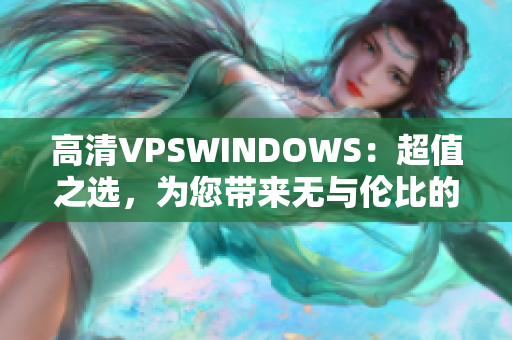 高清VPSWINDOWS：超值之选，为您带来无与伦比的体验