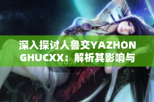 深入探讨人鲁交YAZHONGHUCXX：解析其影响与未来发展