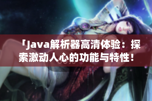 「Java解析器高清体验：探索激动人心的功能与特性！」