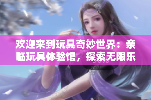 欢迎来到玩具奇妙世界：亲临玩具体验馆，探索无限乐趣