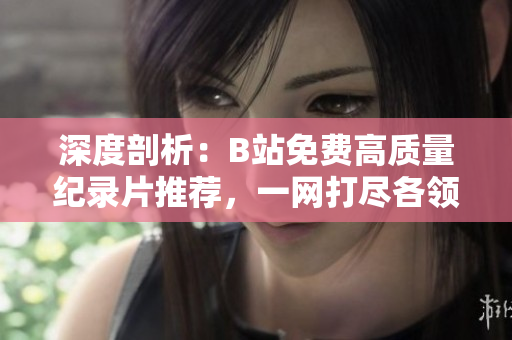 深度剖析：B站免费高质量纪录片推荐，一网打尽各领域热门话题