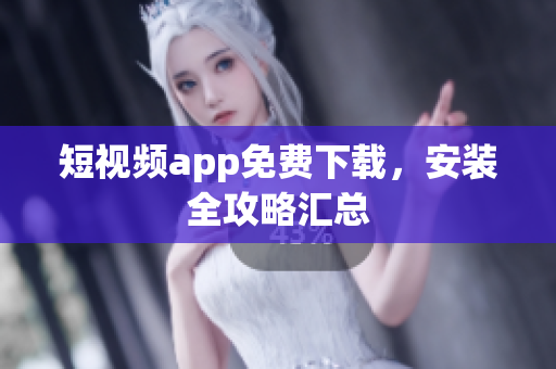 短视频app免费下载，安装全攻略汇总