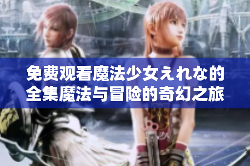 免费观看魔法少女えれな的全集魔法与冒险的奇幻之旅