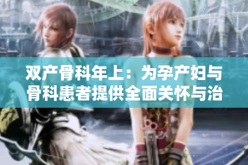 双产骨科年上：为孕产妇与骨科患者提供全面关怀与治疗