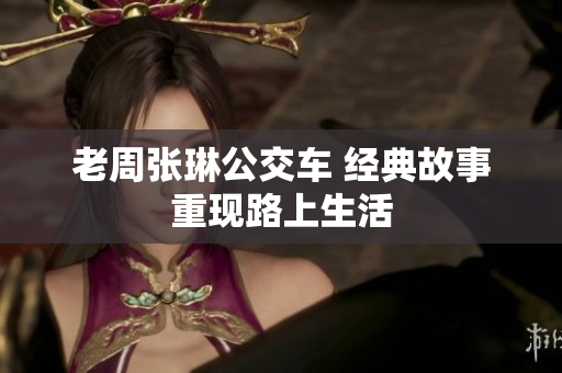 老周张琳公交车 经典故事重现路上生活