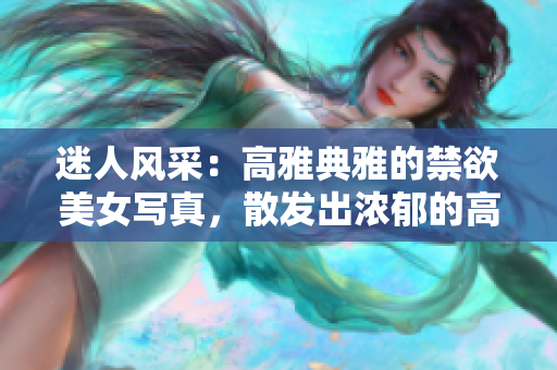 迷人风采：高雅典雅的禁欲美女写真，散发出浓郁的高级气质