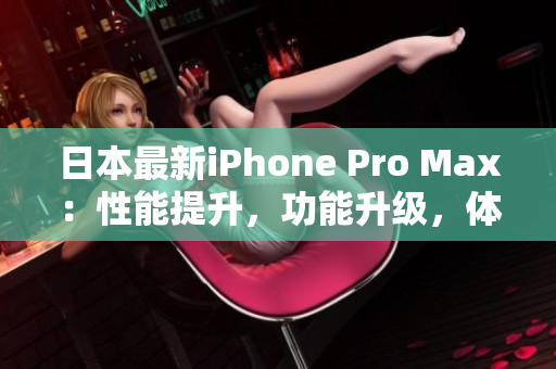 日本最新iPhone Pro Max：性能提升，功能升级，体验再升级