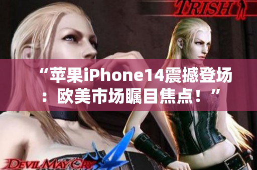 “苹果iPhone14震撼登场：欧美市场瞩目焦点！”