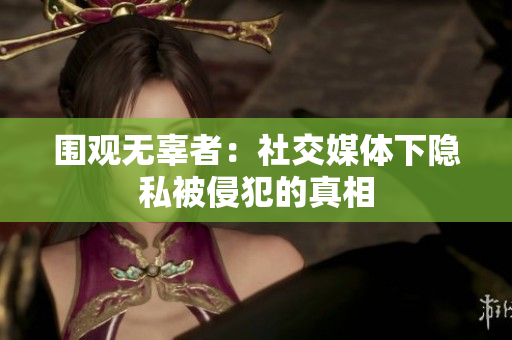 围观无辜者：社交媒体下隐私被侵犯的真相