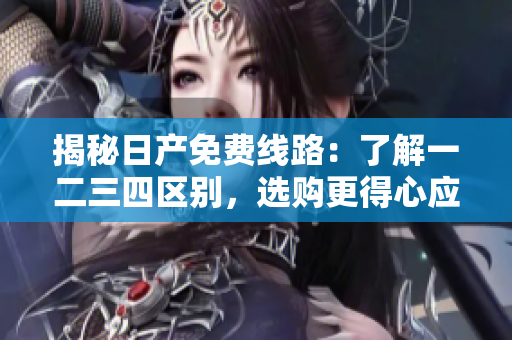 揭秘日产免费线路：了解一二三四区别，选购更得心应手的车型
