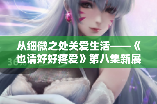 从细微之处关爱生活——《也请好好疼爱》第八集新展开