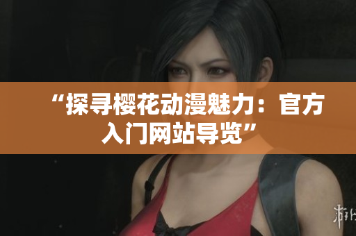 “探寻樱花动漫魅力：官方入门网站导览”