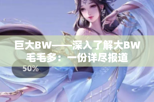 巨大BW——深入了解大BW毛毛多：一份详尽报道