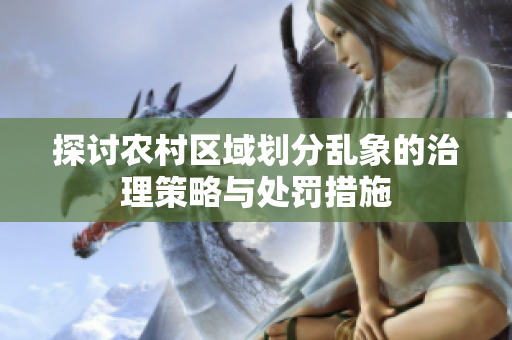 探讨农村区域划分乱象的治理策略与处罚措施