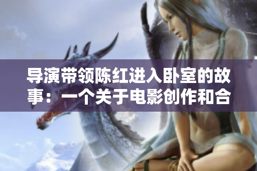 导演带领陈红进入卧室的故事：一个关于电影创作和合作的幕后揭秘
