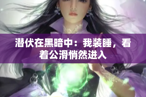 潜伏在黑暗中：我装睡，看着公滑悄然进入