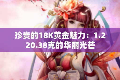 珍贵的18K黄金魅力：1.220.38克的华丽光芒