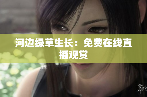 河边绿草生长：免费在线直播观赏