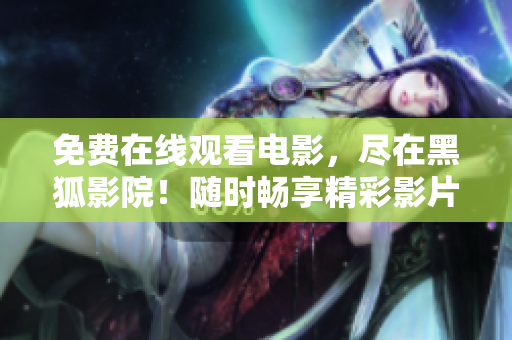 免费在线观看电影，尽在黑狐影院！随时畅享精彩影片，无需付费！