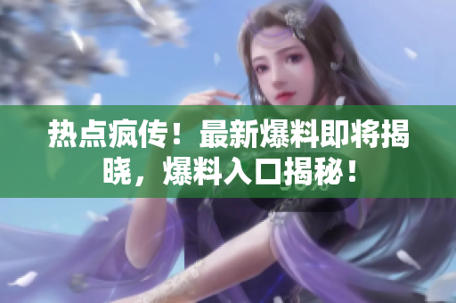 热点疯传！最新爆料即将揭晓，爆料入口揭秘！