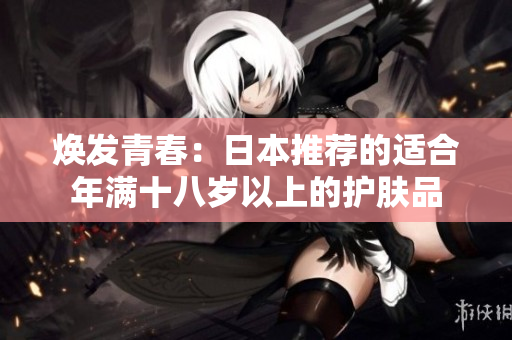 焕发青春：日本推荐的适合年满十八岁以上的护肤品
