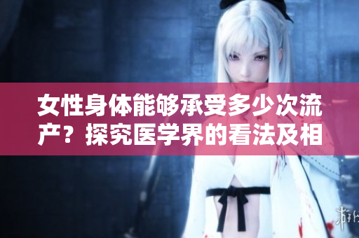 女性身体能够承受多少次流产？探究医学界的看法及相关研究