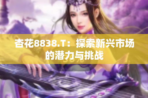 杏花8838.T：探索新兴市场的潜力与挑战