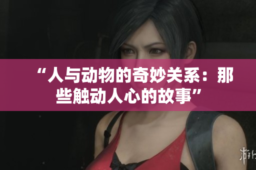 “人与动物的奇妙关系：那些触动人心的故事”