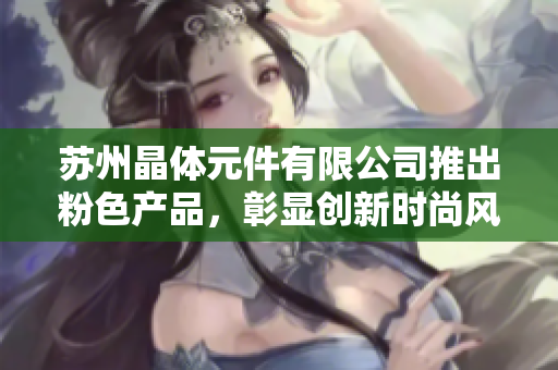 苏州晶体元件有限公司推出粉色产品，彰显创新时尚风采
