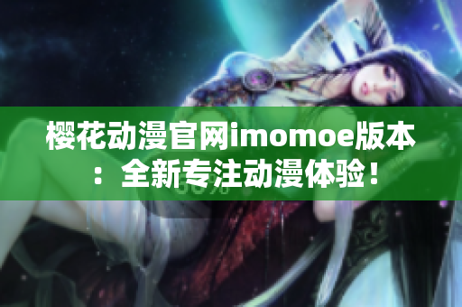 樱花动漫官网imomoe版本：全新专注动漫体验！