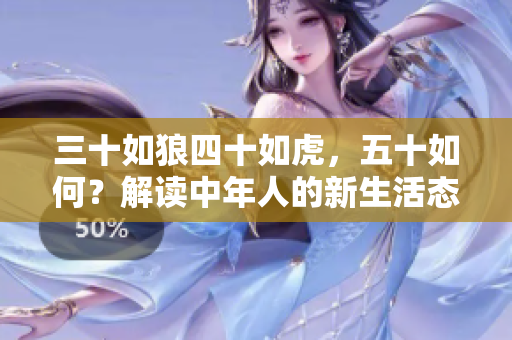 三十如狼四十如虎，五十如何？解读中年人的新生活态度与发展追求